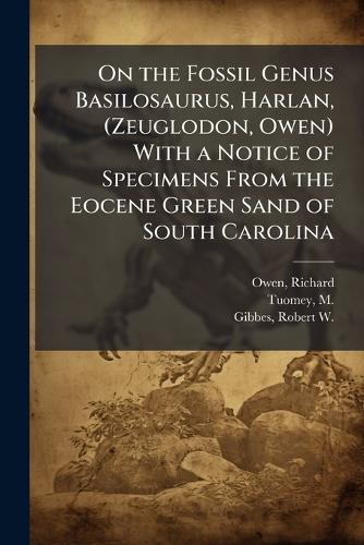 On the Fossil Genus Basilosaurus, Harlan, (Zeuglodon, Owen) With a Notice of Specimens From the Eocene Green Sand of South Carolina