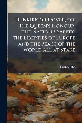 Dunkirk or Dover, or, The Queen's Honour, the Nation's Safety, the Liberties of Europe and the Peace of the World all at Stake