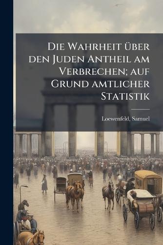 Die Wahrheit Ã1/4ber den Juden Antheil am Verbrechen; auf Grund amtlicher Statistik