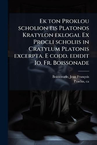 Ek ton Proklou scholion eis Platonos Kratylon eklogai. Ex Procli scholiis in Cratylum Platonis excerpta. E codd. edidit Io. Fr. Boissonade