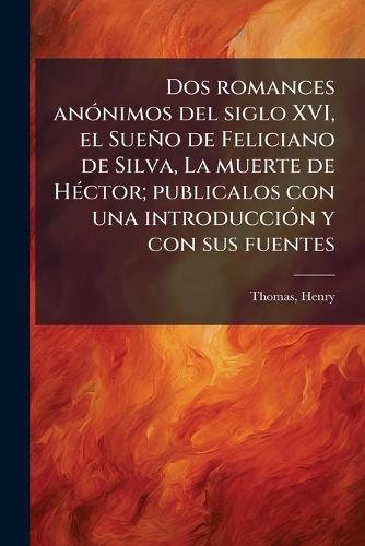 Dos romances anÃ3nimos del siglo XVI, el Sueño de Feliciano de Silva, La muerte de HÃ(c)ctor; publicalos con una introducciÃ3n y con sus fuentes