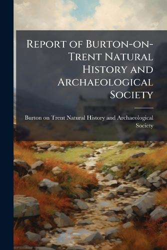 Report of Burton-on-Trent Natural History and Archaeological Society