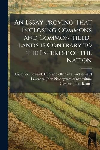 An Essay Proving That Inclosing Commons and Common-field-lands is Contrary to the Interest of the Nation