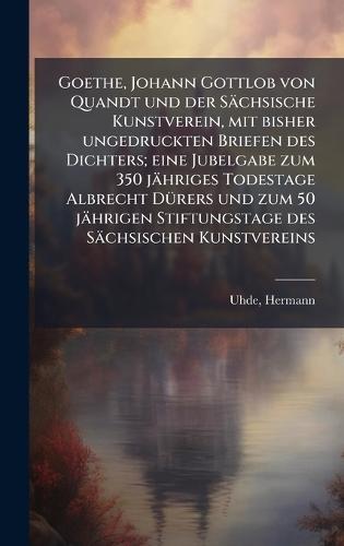 Goethe, Johann Gottlob von Quandt und der Sächsische Kunstverein, mit bisher ungedruckten Briefen des Dichters; eine Jubelgabe zum 350 jähriges Todestage Albrecht DÃ1/4rers und zum 50 jährigen Stiftungstage des Sächsischen Kunstvereins