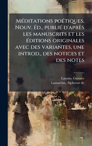 MÃ(c)ditations poÃ(c)tiques. Nouv. Ã(c)d., publiÃ(c) d'après les manuscrits et les Ã(c)ditions originales avec des variantes, une introd., des notices et des notes