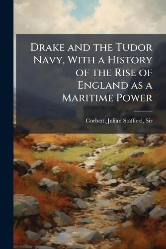 Drake and the Tudor Navy, With a History of the Rise of England as a Maritime Power