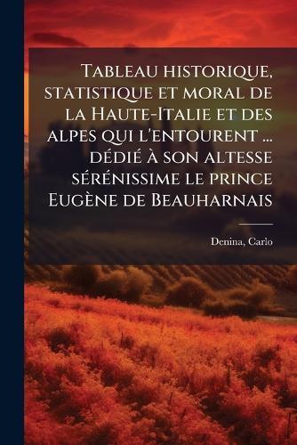 Tableau historique, statistique et moral de la Haute-Italie et des alpes qui l'entourent ... dÃ(c)diÃ(c) Ã son altesse sÃ(c)rÃ(c)nissime le prince Eugène de Beauharnais