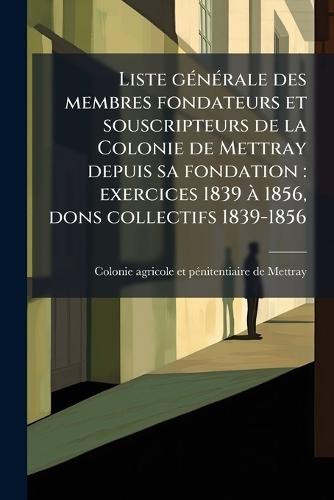 Liste gÃ(c)nÃ(c)rale des membres fondateurs et souscripteurs de la Colonie de Mettray depuis sa fondation: exercices 1839 Ã 1856, dons collectifs 1839-1856