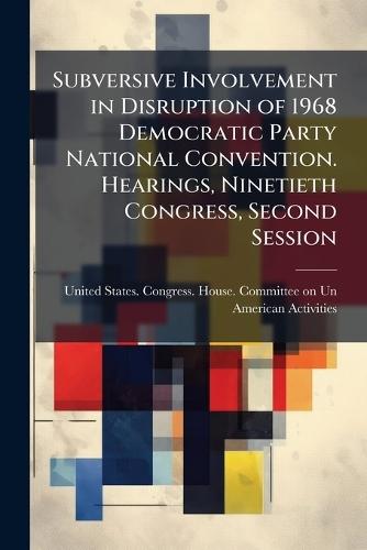 Subversive Involvement in Disruption of 1968 Democratic Party National Convention. Hearings, Ninetieth Congress, Second Session