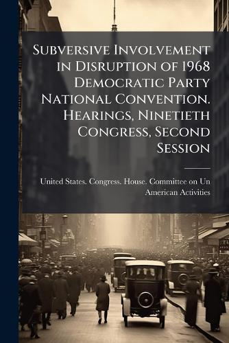Subversive Involvement in Disruption of 1968 Democratic Party National Convention. Hearings, Ninetieth Congress, Second Session
