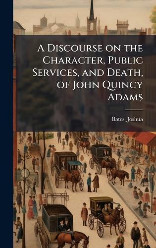 A Discourse on the Character, Public Services, and Death, of John Quincy Adams