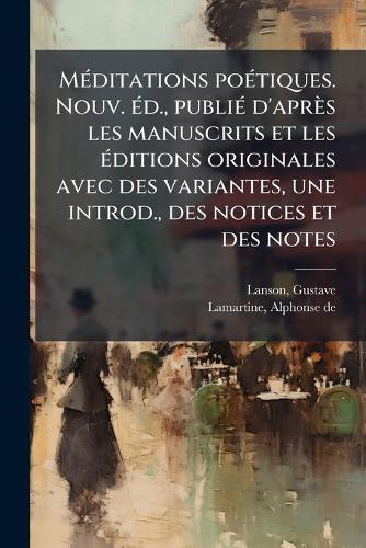 MÃ(c)ditations poÃ(c)tiques. Nouv. Ã(c)d., publiÃ(c) d'après les manuscrits et les Ã(c)ditions originales avec des variantes, une introd., des notices et des notes