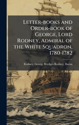 Letter-books and Order-book of George, Lord Rodney, Admiral of the White Squadron, 1780-1782
