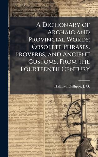 A Dictionary of Archaic and Provincial Words: Obsolete Phrases, Proverbs, and Ancient Customs, From the Fourteenth Century