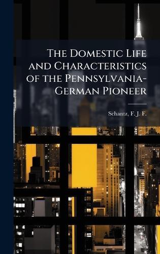 The Domestic Life and Characteristics of the Pennsylvania-German Pioneer