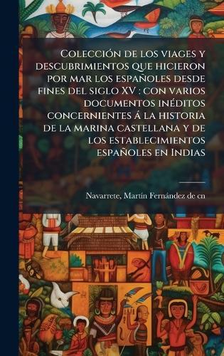ColecciÃ3n de los viages y descubrimientos que hicieron por mar los españoles desde fines del siglo XV: con varios documentos inÃ(c)ditos concernientes à la historia de la marina castellana y de los establecimientos españoles en Indias