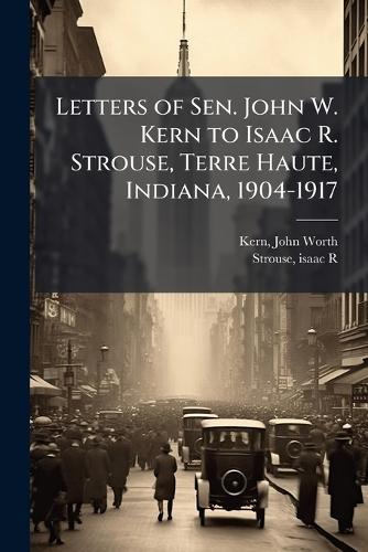 Letters of Sen. John W. Kern to Isaac R. Strouse, Terre Haute, Indiana, 1904-1917