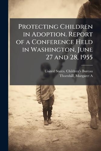 Protecting Children in Adoption. Report of a Conference Held in Washington, June 27 and 28, 1955