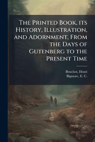 The Printed Book, its History, Illustration, and Adornment, From the Days of Gutenberg to the Present Time