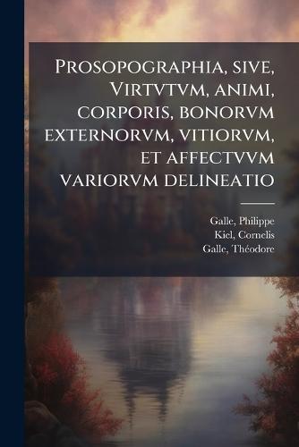 Prosopographia, sive, Virtvtvm, animi, corporis, bonorvm externorvm, vitiorvm, et affectvvm variorvm delineatio