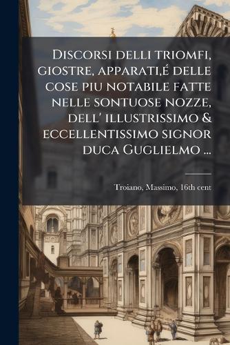 Discorsi delli triomfi, giostre, apparati, Ã(c) delle cose piu notabile fatte nelle sontuose nozze, dell' illustrissimo & eccellentissimo signor duca Guglielmo ...