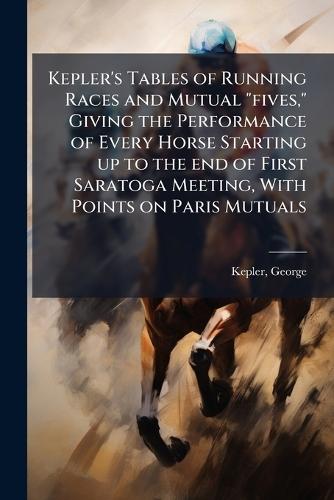 Kepler's Tables of Running Races and Mutual ""fives,"" Giving the Performance of Every Horse Starting up to the end of First Saratoga Meeting, With Points on Paris Mutuals