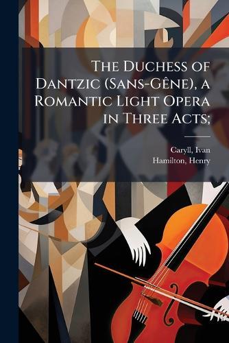 The Duchess of Dantzic (Sans-GÃane), a Romantic Light Opera in Three Acts;