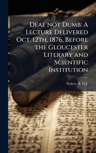 Deaf not Dumb: A Lecture Delivered Oct. 12th, 1876, Before the Gloucester Literary and Scientific Institution