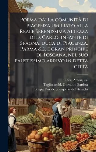 Poema dalla comunitÃ di Piacenza umiliato alla Reale Serenissima Altezza di d. Carlo, infante di Spagna, duca di Piacenza, Parma &c. e gran principe di Toscana, nel suo faustissimo arrivo in detta cittÃ
