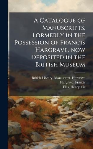 A Catalogue of Manuscripts, Formerly in the Possession of Francis Hargrave, now Deposited in the British Museum