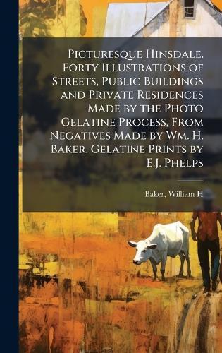 Picturesque Hinsdale. Forty Illustrations of Streets, Public Buildings and Private Residences Made by the Photo Gelatine Process, From Negatives Made by Wm. H. Baker. Gelatine Prints by E.J. Phelps
