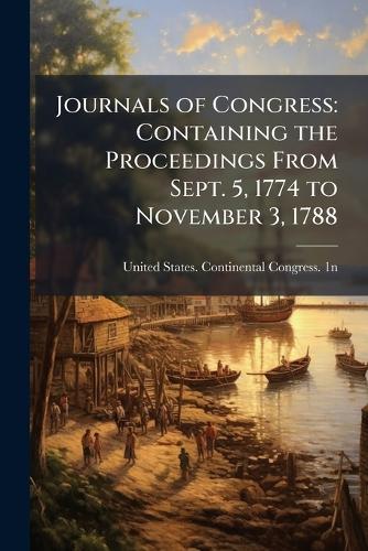 Journals of Congress: Containing the Proceedings From Sept. 5, 1774 to November 3, 1788