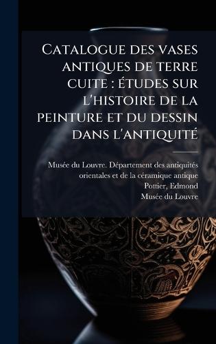 Catalogue des vases antiques de terre cuite: Ã(c)tudes sur l'histoire de la peinture et du dessin dans l'antiquitÃ(c)