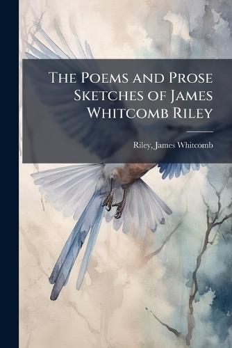 The Poems and Prose Sketches of James Whitcomb Riley