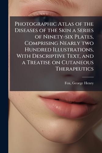 Photographic Atlas of the Diseases of the Skin a Series of Ninety-six Plates, Comprising Nearly two Hundred Illustrations, With Descriptive Text, and a Treatise on Cutaneous Therapeutics
