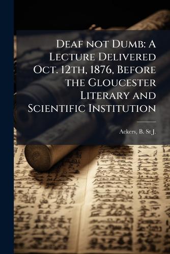 Deaf not Dumb: A Lecture Delivered Oct. 12th, 1876, Before the Gloucester Literary and Scientific Institution
