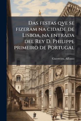 Das festas qve se fizeram na cidade de Lisboa, na entrada del Rey D. Philippe primeiro de Portugal