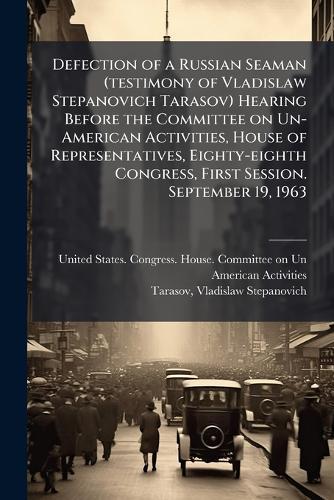 Defection of a Russian Seaman (testimony of Vladislaw Stepanovich Tarasov) Hearing Before the Committee on Un-American Activities, House of Representatives, Eighty-eighth Congress, First Session. September 19, 1963