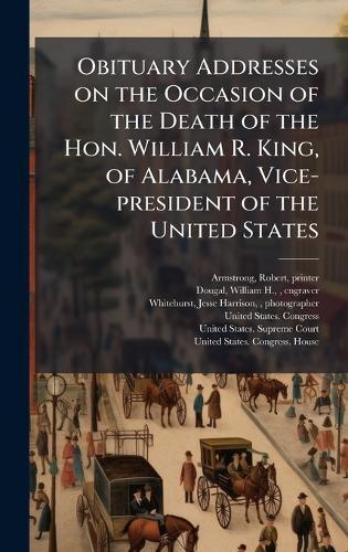 Obituary Addresses on the Occasion of the Death of the Hon. William R. King, of Alabama, Vice-president of the United States