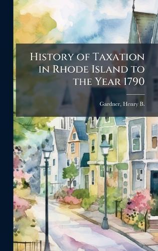 History of Taxation in Rhode Island to the Year 1790