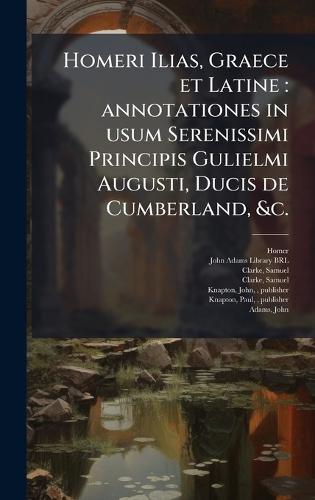 Homeri Ilias, Graece et Latine: annotationes in usum Serenissimi Principis Gulielmi Augusti, Ducis de Cumberland, &c.