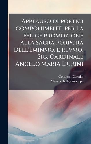 Applauso di poetici componimenti per la felice promozione alla sacra porpora dell'eminmo. e revmo. Sig. Cardinale Angelo Maria Durini