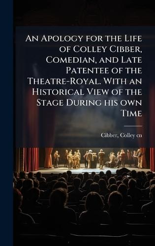 An Apology for the Life of Colley Cibber, Comedian, and Late Patentee of the Theatre-Royal. With an Historical View of the Stage During his own Time
