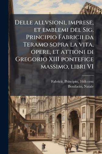 Delle allvsioni, imprese, et emblemi del Sig. Principio Fabricii da Teramo sopra la vita, opere, et attioni di Gregorio XIII pontefice massimo, libri VI
