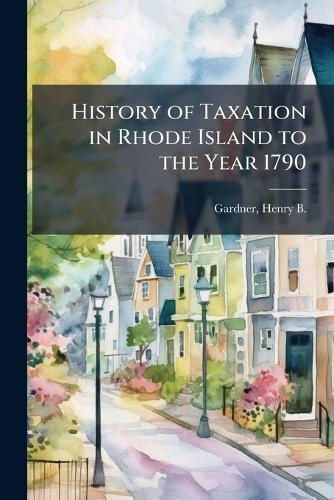 History of Taxation in Rhode Island to the Year 1790