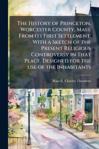 The History of Princeton, Worcester County, Mass. From its First Settlement; With a Sketch of the Present Religious Controversy in That Place. Designed for the use of the Inhabitants