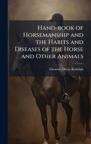 Hand-book of Horsemanship and the Habits and Diseases of the Horse and Other Animals