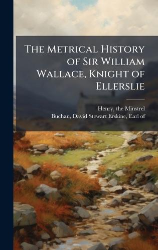 The Metrical History of Sir William Wallace, Knight of Ellerslie
