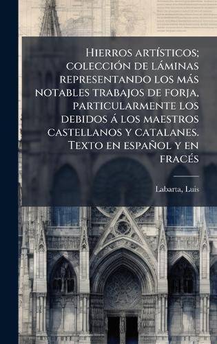Hierros artÃ-sticos; colecciÃ3n de làminas representando los màs notables trabajos de forja, particularmente los debidos à los maestros castellanos y catalanes. Texto en español y en fracÃ(c)s