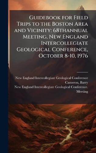Guidebook for Field Trips to the Boston Area and Vicinity: 68thannual Meeting, New England Intercollegiate Geological Conference, October 8-10, 1976